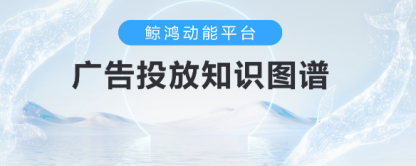 鲸鸿动能广告投放知识图谱 鲸鸿动能广告投放知识图谱